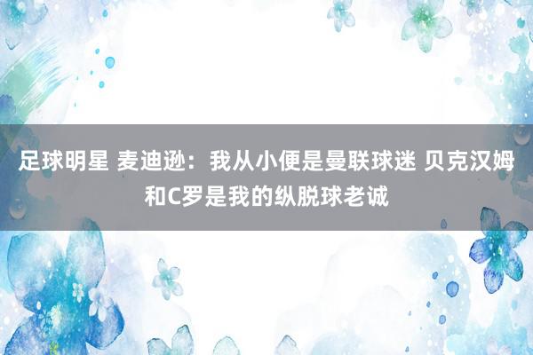 足球明星 麦迪逊：我从小便是曼联球迷 贝克汉姆和C罗是我的纵脱球老诚