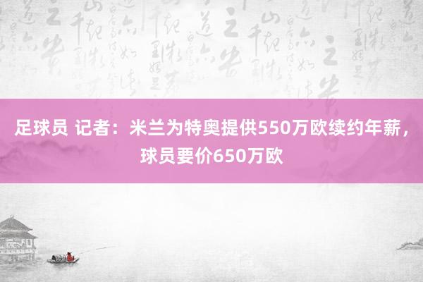 足球员 记者：米兰为特奥提供550万欧续约年薪，球员要价650万欧