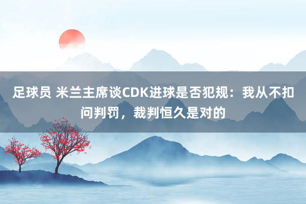 足球员 米兰主席谈CDK进球是否犯规：我从不扣问判罚，裁判恒久是对的