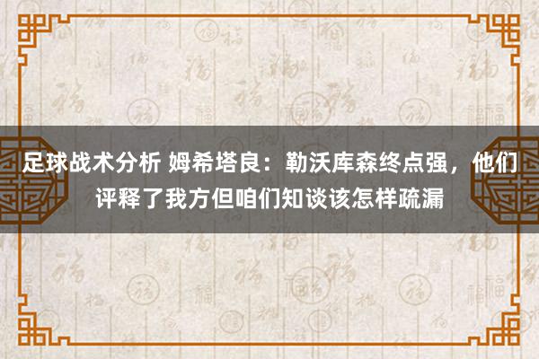 足球战术分析 姆希塔良：勒沃库森终点强，他们评释了我方但咱们知谈该怎样疏漏