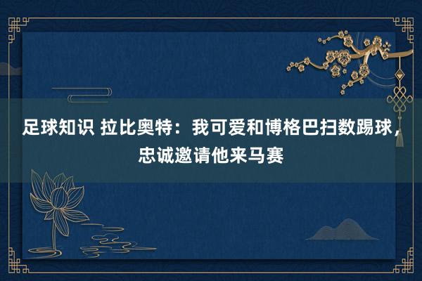 足球知识 拉比奥特：我可爱和博格巴扫数踢球，忠诚邀请他来马赛