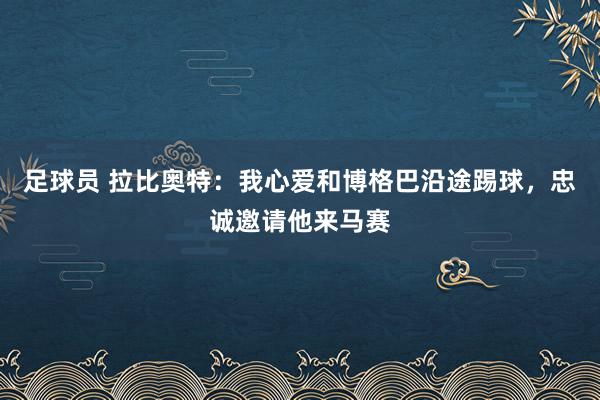 足球员 拉比奥特：我心爱和博格巴沿途踢球，忠诚邀请他来马赛