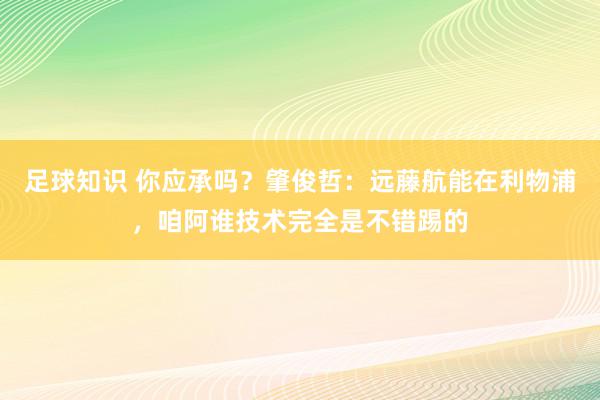 足球知识 你应承吗？肇俊哲：远藤航能在利物浦，咱阿谁技术完全是不错踢的