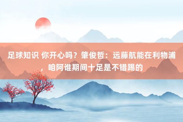 足球知识 你开心吗？肇俊哲：远藤航能在利物浦，咱阿谁期间十足是不错踢的