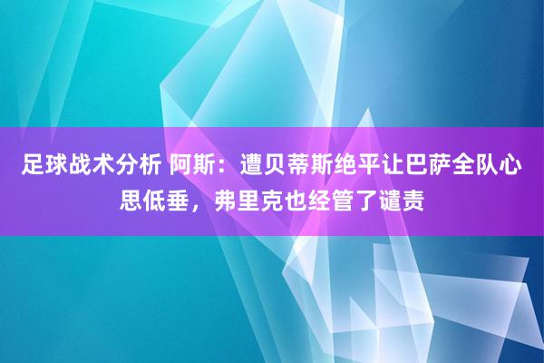 足球战术分析 阿斯：遭贝蒂斯绝平让巴萨全队心思低垂，弗里克也经管了谴责