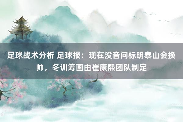 足球战术分析 足球报：现在没音问标明泰山会换帅，冬训筹画由崔康熙团队制定