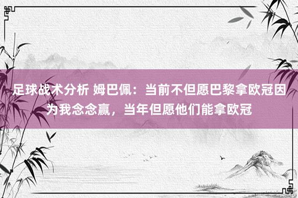 足球战术分析 姆巴佩：当前不但愿巴黎拿欧冠因为我念念赢，当年但愿他们能拿欧冠