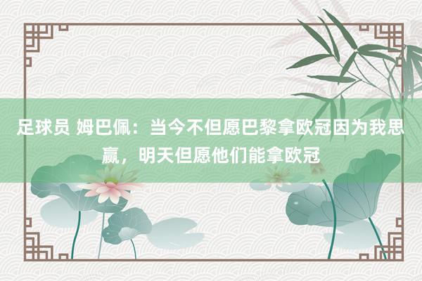 足球员 姆巴佩：当今不但愿巴黎拿欧冠因为我思赢，明天但愿他们能拿欧冠