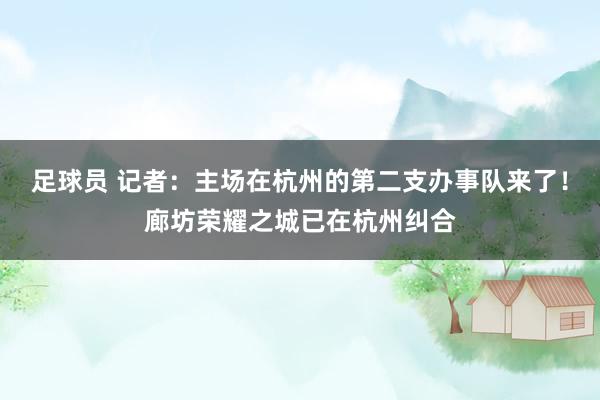 足球员 记者：主场在杭州的第二支办事队来了！廊坊荣耀之城已在杭州纠合