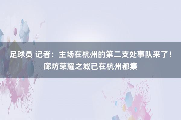 足球员 记者：主场在杭州的第二支处事队来了！廊坊荣耀之城已在杭州都集