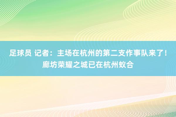 足球员 记者：主场在杭州的第二支作事队来了！廊坊荣耀之城已在杭州蚁合