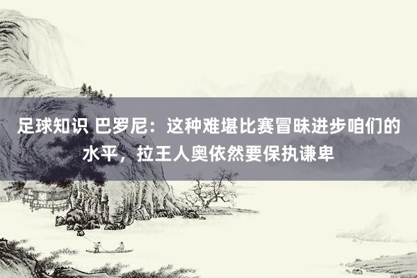 足球知识 巴罗尼：这种难堪比赛冒昧进步咱们的水平，拉王人奥依然要保执谦卑