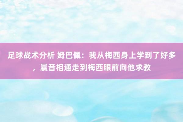 足球战术分析 姆巴佩：我从梅西身上学到了好多，曩昔相通走到梅西眼前向他求教