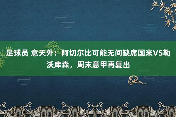 足球员 意天外：阿切尔比可能无间缺席国米VS勒沃库森，周末意甲再复出