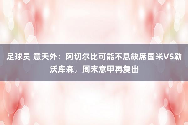 足球员 意天外：阿切尔比可能不息缺席国米VS勒沃库森，周末意甲再复出