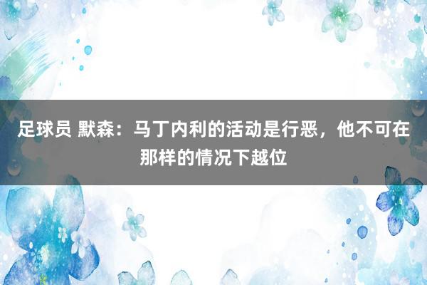 足球员 默森：马丁内利的活动是行恶，他不可在那样的情况下越位