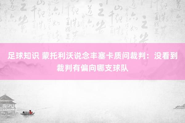 足球知识 蒙托利沃说念丰塞卡质问裁判：没看到裁判有偏向哪支球队