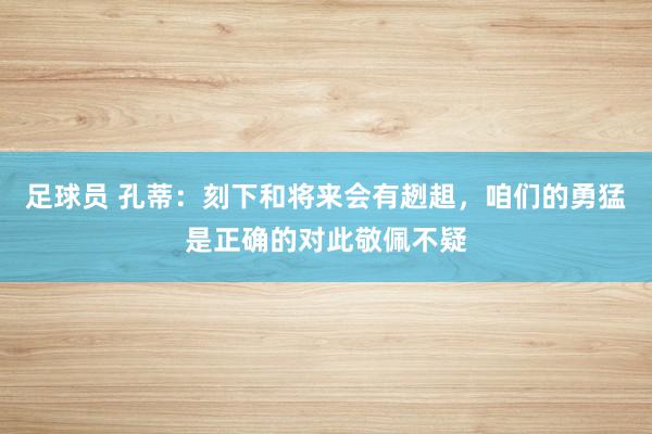 足球员 孔蒂：刻下和将来会有趔趄，咱们的勇猛是正确的对此敬佩不疑