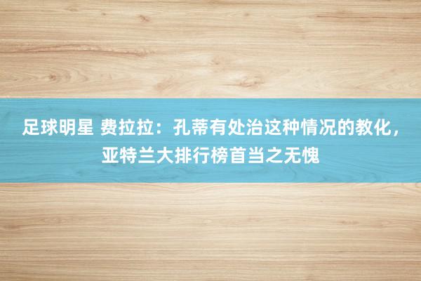 足球明星 费拉拉：孔蒂有处治这种情况的教化，亚特兰大排行榜首当之无愧