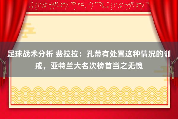 足球战术分析 费拉拉：孔蒂有处置这种情况的训戒，亚特兰大名次榜首当之无愧