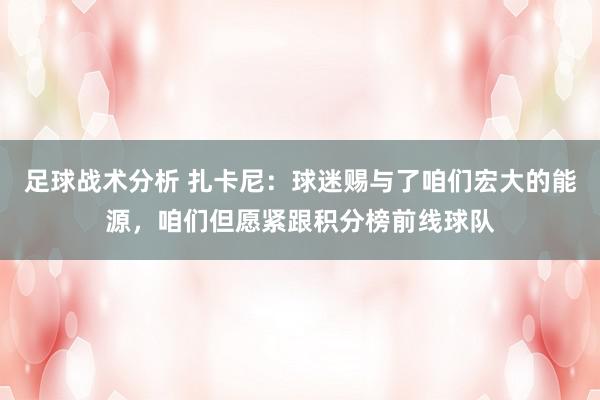 足球战术分析 扎卡尼：球迷赐与了咱们宏大的能源，咱们但愿紧跟积分榜前线球队