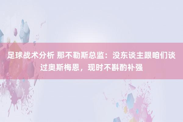 足球战术分析 那不勒斯总监：没东谈主跟咱们谈过奥斯梅恩，现时不斟酌补强