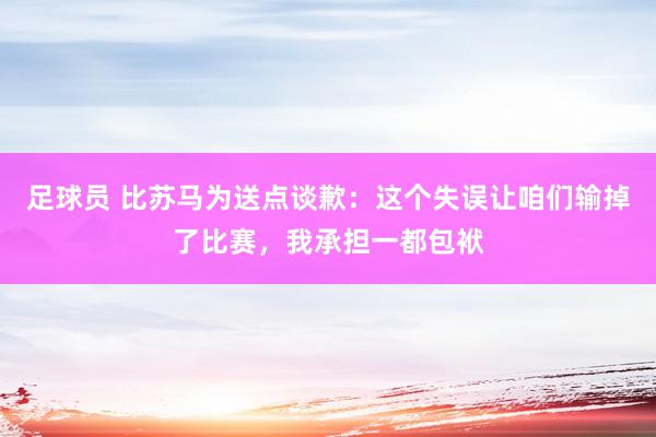 足球员 比苏马为送点谈歉：这个失误让咱们输掉了比赛，我承担一都包袱