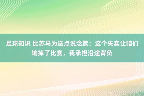 足球知识 比苏马为送点说念歉：这个失实让咱们输掉了比赛，我承担沿途背负