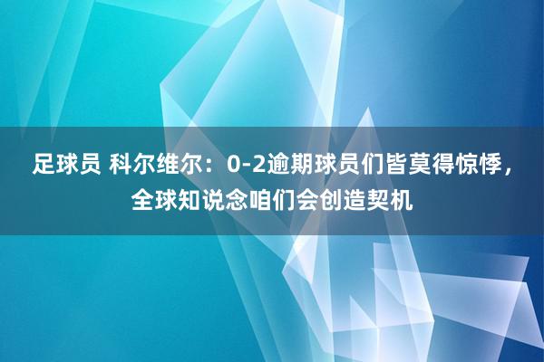 足球员 科尔维尔：0-2逾期球员们皆莫得惊悸，全球知说念咱们会创造契机