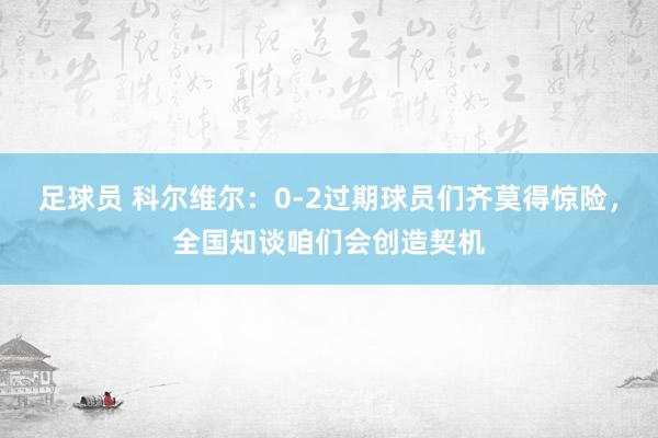 足球员 科尔维尔：0-2过期球员们齐莫得惊险，全国知谈咱们会创造契机