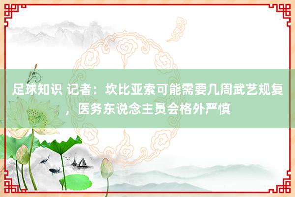 足球知识 记者：坎比亚索可能需要几周武艺规复，医务东说念主员会格外严慎