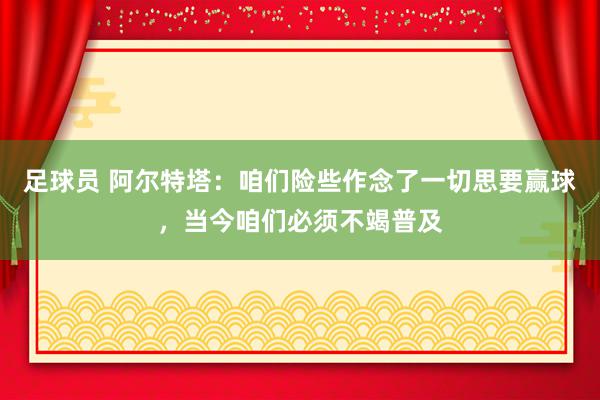 足球员 阿尔特塔：咱们险些作念了一切思要赢球，当今咱们必须不竭普及