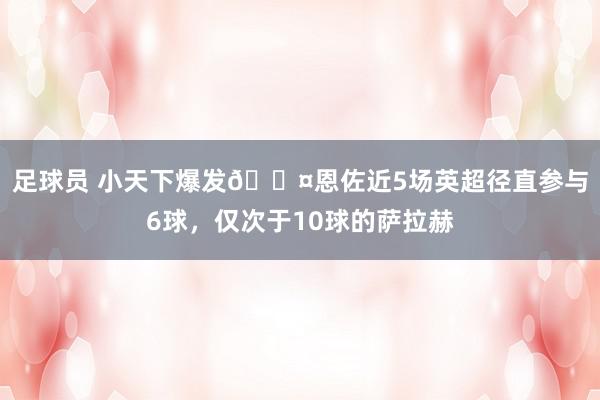 足球员 小天下爆发😤恩佐近5场英超径直参与6球，仅次于10球的萨拉赫