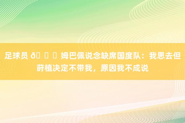 足球员 👀姆巴佩说念缺席国度队：我思去但莳植决定不带我，原因我不成说