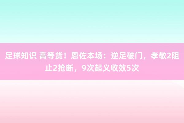 足球知识 高等货！恩佐本场：逆足破门，孝敬2阻止2抢断，9次起义收效5次