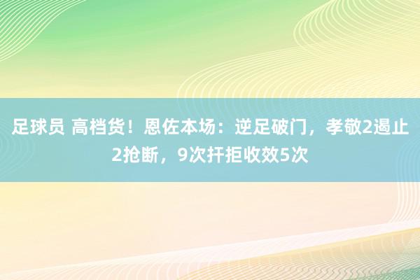 足球员 高档货！恩佐本场：逆足破门，孝敬2遏止2抢断，9次扞拒收效5次