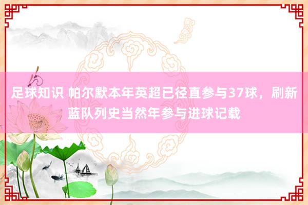 足球知识 帕尔默本年英超已径直参与37球，刷新蓝队列史当然年参与进球记载