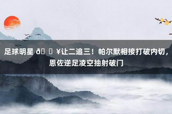 足球明星 💥让二追三！帕尔默相接打破内切，恩佐逆足凌空抽射破门