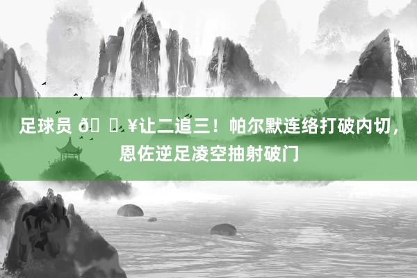 足球员 💥让二追三！帕尔默连络打破内切，恩佐逆足凌空抽射破门