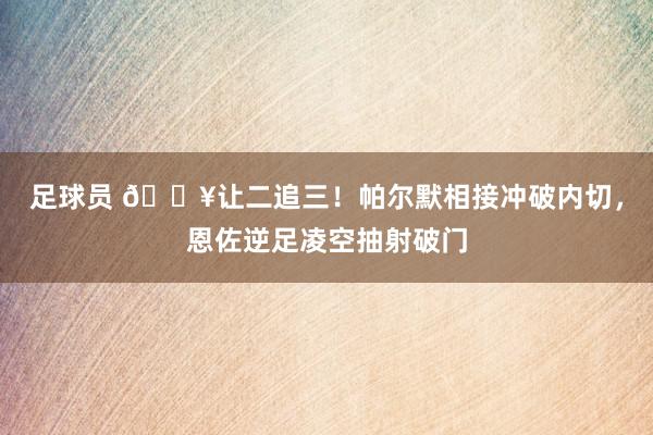 足球员 💥让二追三！帕尔默相接冲破内切，恩佐逆足凌空抽射破门