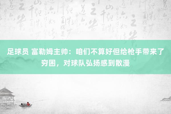 足球员 富勒姆主帅：咱们不算好但给枪手带来了穷困，对球队弘扬感到散漫