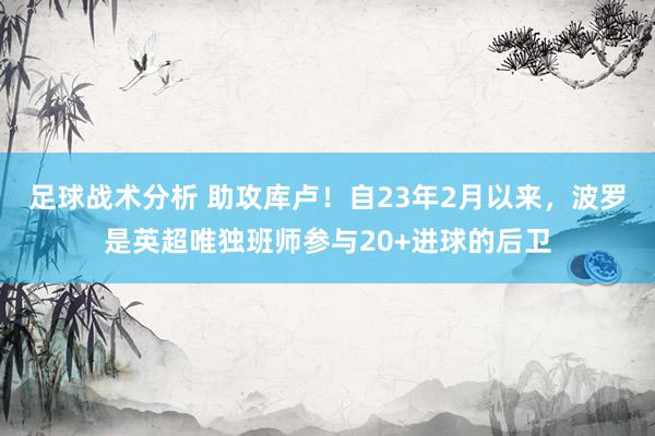 足球战术分析 助攻库卢！自23年2月以来，波罗是英超唯独班师参与20+进球的后卫