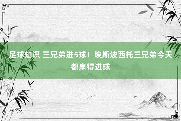 足球知识 三兄弟进5球！埃斯波西托三兄弟今天都赢得进球