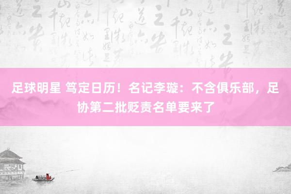 足球明星 笃定日历！名记李璇：不含俱乐部，足协第二批贬责名单要来了