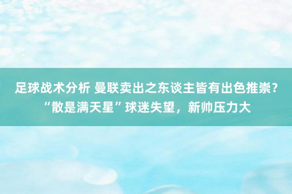 足球战术分析 曼联卖出之东谈主皆有出色推崇？“散是满天星”球迷失望，新帅压力大