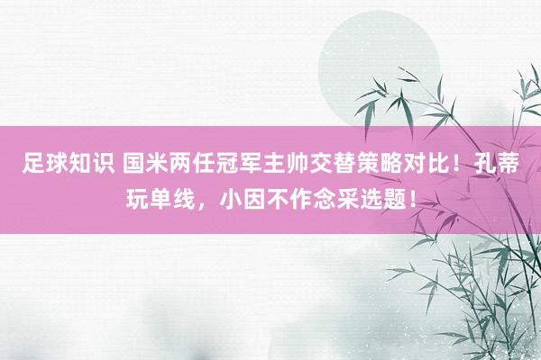 足球知识 国米两任冠军主帅交替策略对比！孔蒂玩单线，小因不作念采选题！