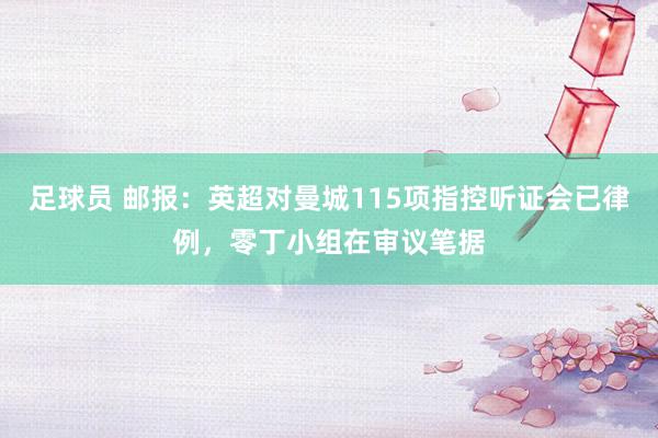 足球员 邮报：英超对曼城115项指控听证会已律例，零丁小组在审议笔据