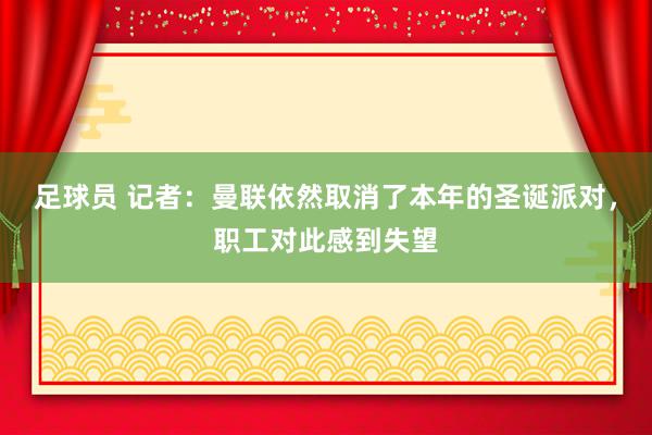 足球员 记者：曼联依然取消了本年的圣诞派对，职工对此感到失望