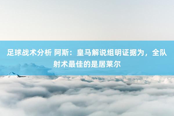 足球战术分析 阿斯：皇马解说组明证据为，全队射术最佳的是居莱尔